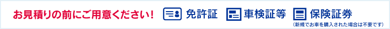 お見積りの前にご用意ください！免許証・車検証等・保険証券