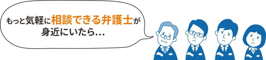 もっと気軽に相談できる弁護士が 身近にいたら…