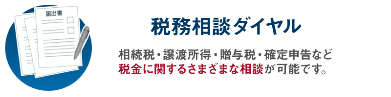 税務相談ダイヤル／相続税・譲渡所得・贈与税・確定申告など税金に関するさまざまな相談が可能です。